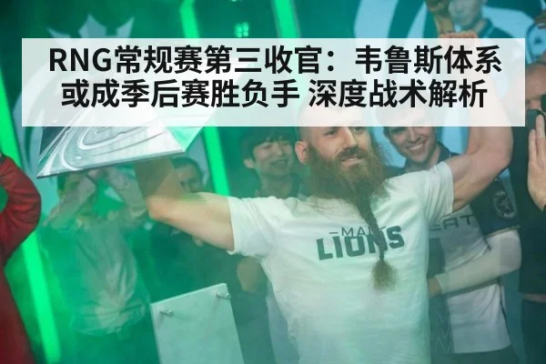 RNG常规赛第三收官：韦鲁斯体系或成季后赛胜负手 深度战术解析