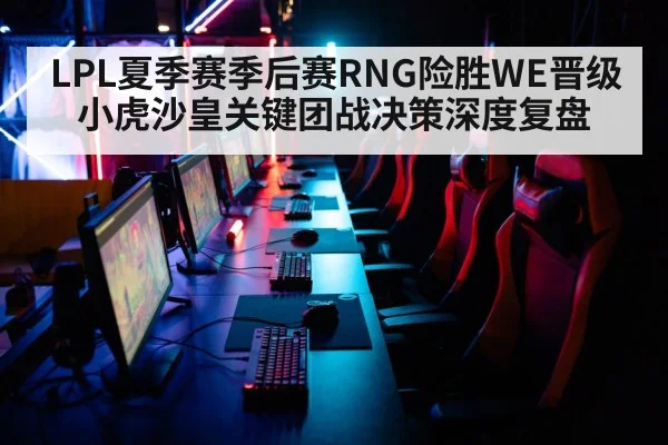 LPL夏季赛季后赛RNG险胜WE晋级 小虎沙皇关键团战决策深度复盘