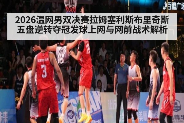 2026温网男双决赛拉姆塞利斯布里奇斯五盘逆转夺冠发球上网与网前战术解析