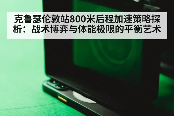 克鲁瑟伦敦站800米后程加速策略探析：战术博弈与体能极限的平衡艺术