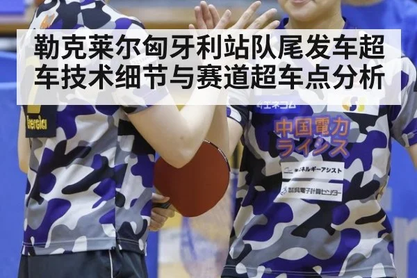 勒克莱尔匈牙利站队尾发车超车技术细节与赛道超车点分析