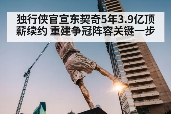 独行侠官宣东契奇5年3.9亿顶薪续约 重建争冠阵容关键一步