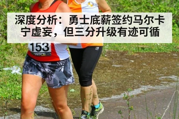 深度分析：勇士底薪签约马尔卡宁虚妄，但三分升级有迹可循