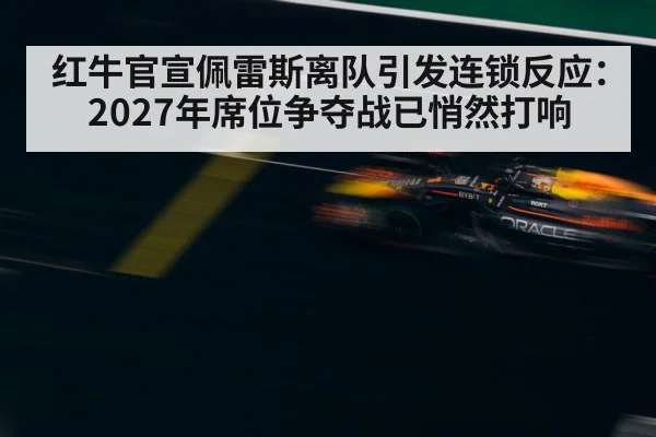红牛官宣佩雷斯离队引发连锁反应：2027年席位争夺战已悄然打响