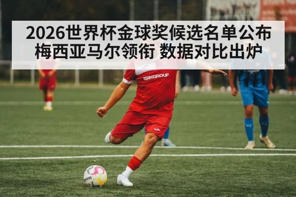 2026世界杯金球奖候选名单公布 梅西亚马尔领衔 数据对比出炉